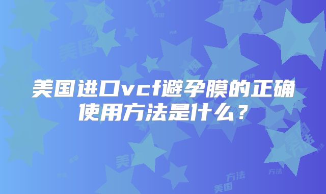 美国进口vcf避孕膜的正确使用方法是什么?