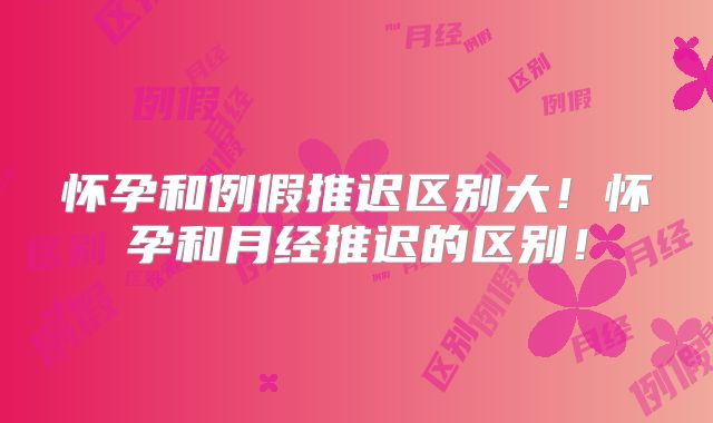 怀孕和例假推迟区别大!怀孕和月经推迟的区别!