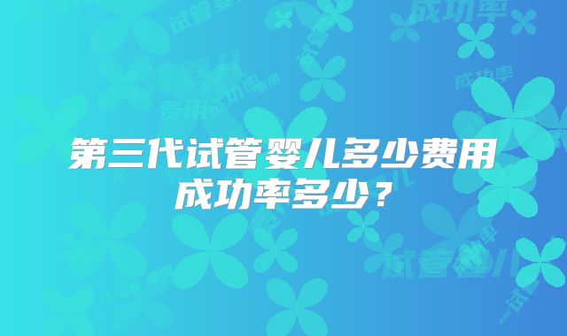 第三代试管婴儿多少费用成功率多少？