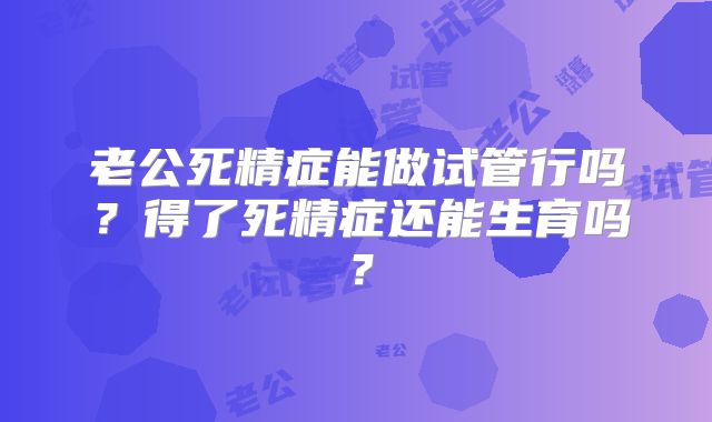 老公死精症能做试管行吗？得了死精症还能生育吗？