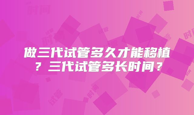 做三代试管多久才能移植？三代试管多长时间？