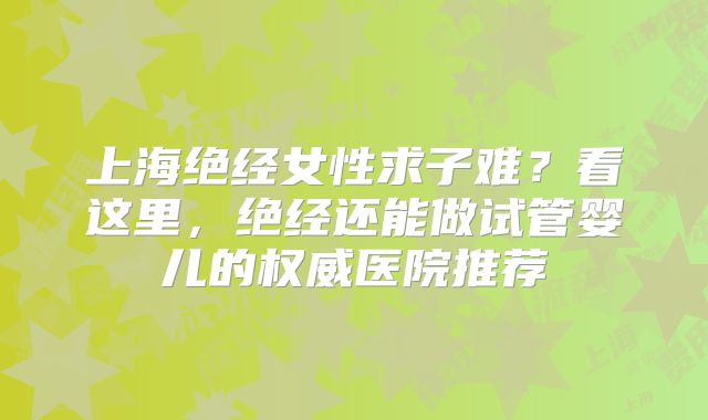 上海绝经女性求子难？看这里，绝经还能做试管婴儿的权威医院推荐