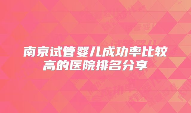 南京试管婴儿成功率比较高的医院排名分享