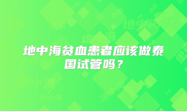 地中海贫血患者应该做泰国试管吗？