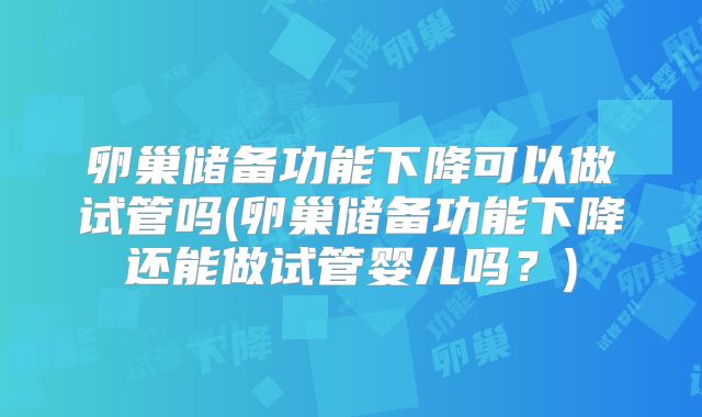 卵巢储备功能下降可以做试管吗(卵巢储备功能下降还能做试管婴儿吗？)
