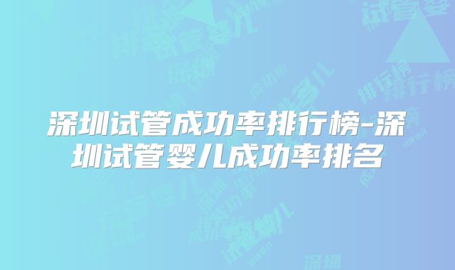 深圳试管成功率排行榜-深圳试管婴儿成功率排名