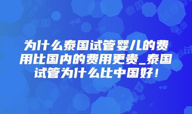 为什么泰国试管婴儿的费用比国内的费用更贵_泰国试管为什么比中国好！