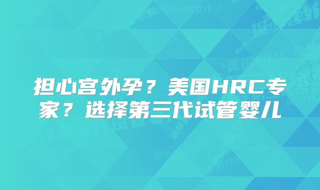 担心宫外孕?美国HRC专家?选择第三代试管婴儿