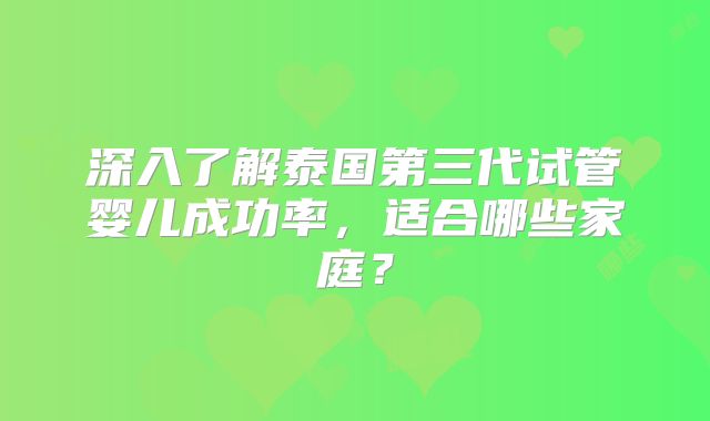 深入了解泰国第三代试管婴儿成功率，适合哪些家庭？