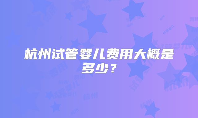 杭州试管婴儿费用大概是多少？
