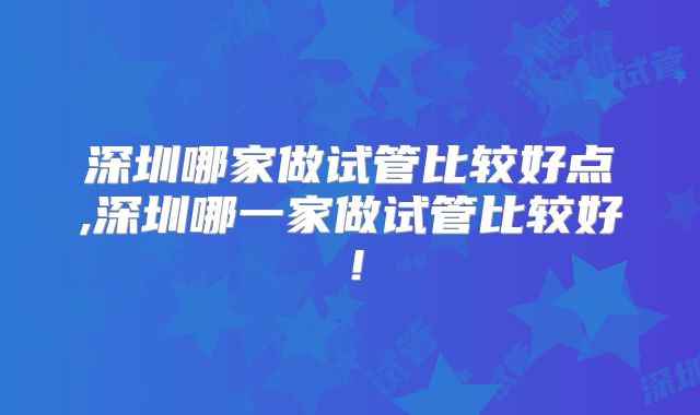 深圳哪家做试管比较好点,深圳哪一家做试管比较好！