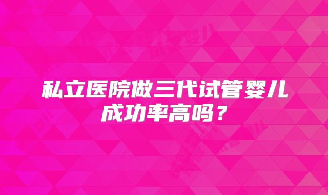 私立医院做三代试管婴儿成功率高吗？