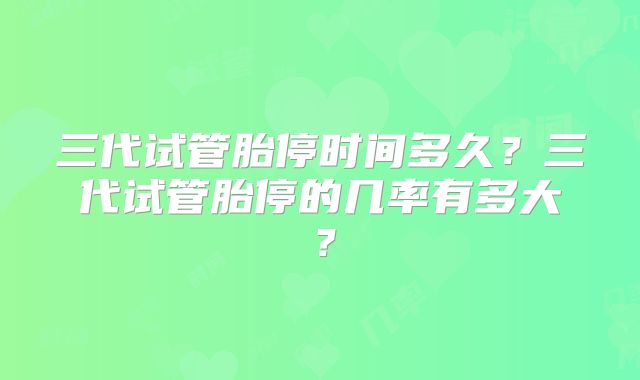 三代试管胎停时间多久？三代试管胎停的几率有多大？