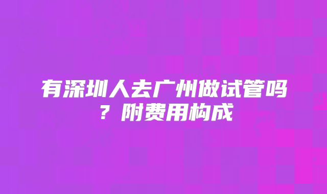 有深圳人去广州做试管吗？附费用构成