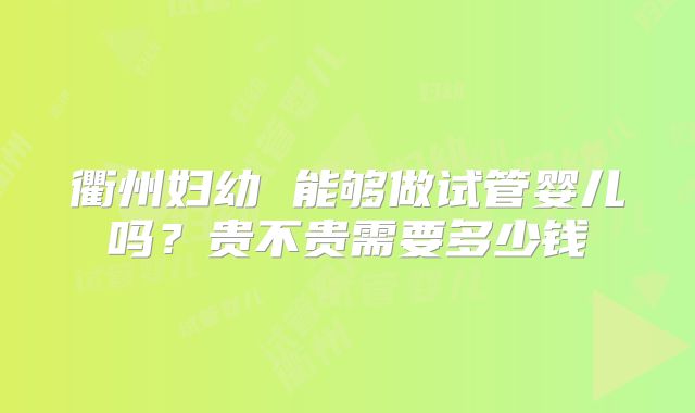 衢州妇幼 能够做试管婴儿吗？贵不贵需要多少钱