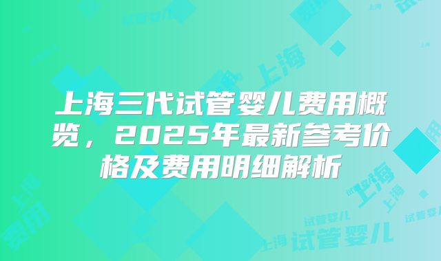 上海三代试管婴儿费用概览，2025年最新参考价格及费用明细解析