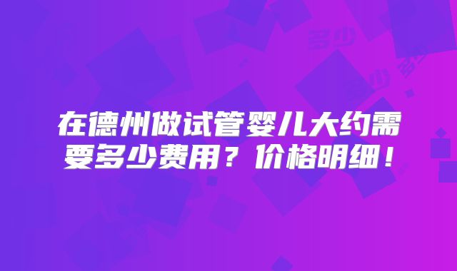 在德州做试管婴儿大约需要多少费用？价格明细！