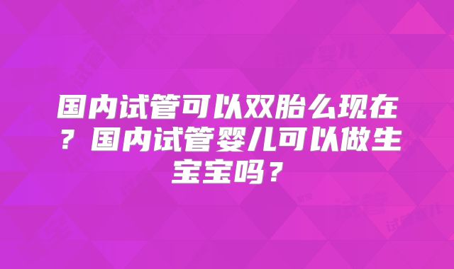 国内试管可以双胎么现在?国内试管婴儿可以做生宝宝吗?