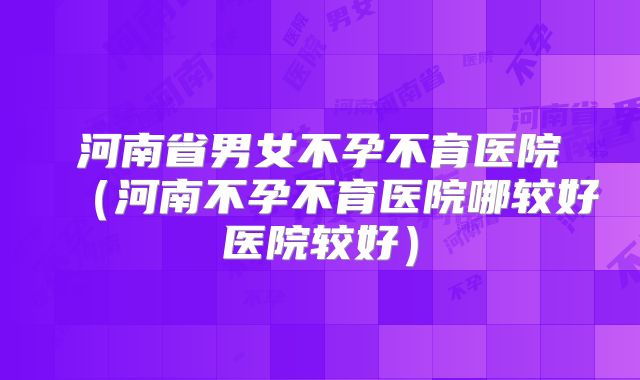 河南省男女不孕不育医院(河南不孕不育医院哪较好医院较好)