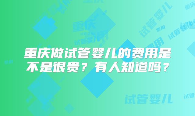 重庆做试管婴儿的费用是不是很贵?有人知道吗?