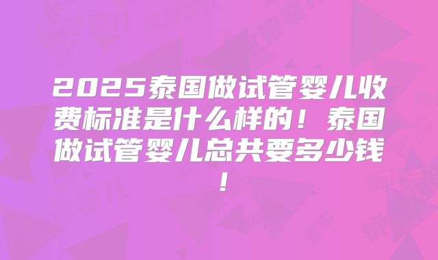 2025泰国做试管婴儿收费标准是什么样的!泰国做试管婴儿总共要多少钱!