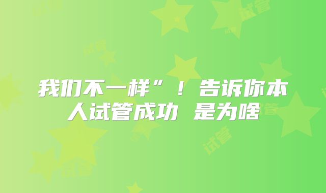 我们不一样”！告诉你本人试管成功 是为啥