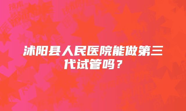 沭阳县人民医院能做第三代试管吗?