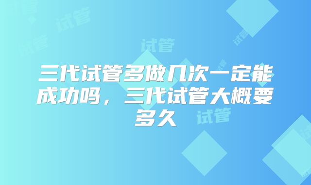 三代试管多做几次一定能成功吗,三代试管大概要多久
