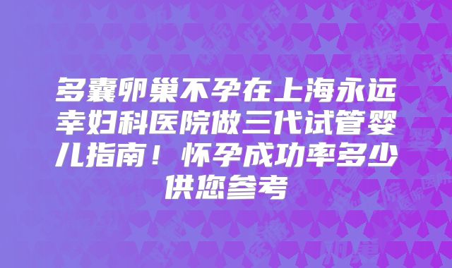 多囊卵巢不孕在上海永远幸妇科医院做三代试管婴儿指南!怀孕成功率多少供您参考