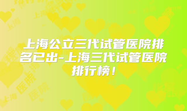 上海公立三代试管医院排名已出-上海三代试管医院排行榜！