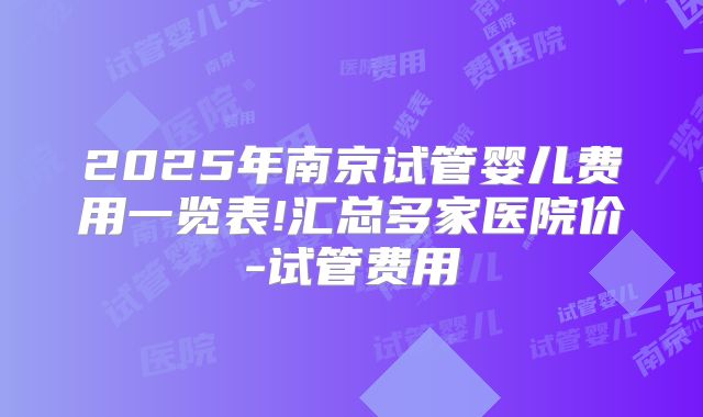 2025年南京试管婴儿费用一览表!汇总多家医院价-试管费用