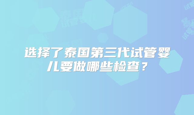 选择了泰国第三代试管婴儿要做哪些检查?
