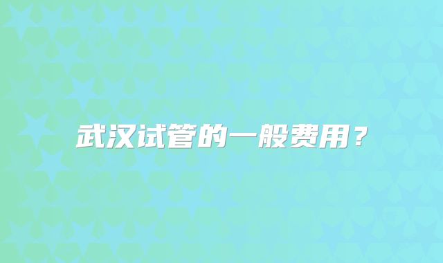 武汉试管的一般费用？