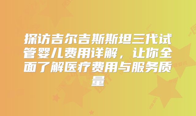探访吉尔吉斯斯坦三代试管婴儿费用详解，让你全面了解医疗费用与服务质量