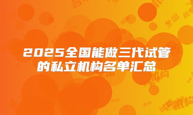 2025全国能做三代试管的私立机构名单汇总