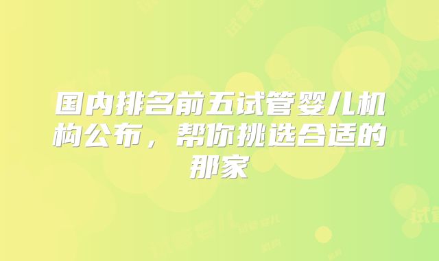 国内排名前五试管婴儿机构公布，帮你挑选合适的那家