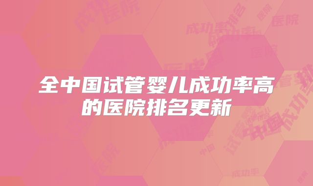 全中国试管婴儿成功率高的医院排名更新