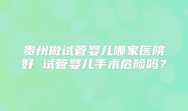 贵州做试管婴儿哪家医院好 试管婴儿手术危险吗？
