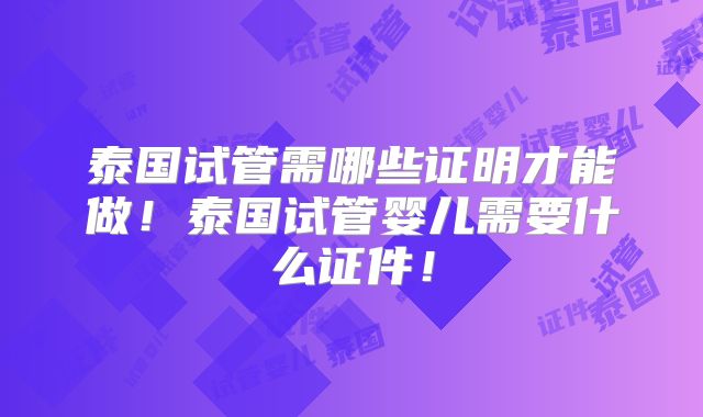 泰国试管需哪些证明才能做！泰国试管婴儿需要什么证件！