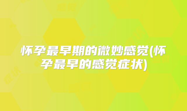 怀孕最早期的微妙感觉(怀孕最早的感觉症状)