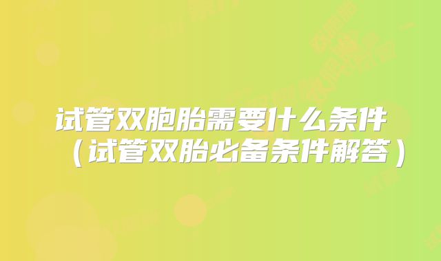 试管双胞胎需要什么条件(试管双胎必备条件解答)