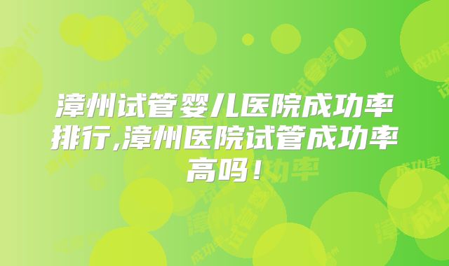 漳州试管婴儿医院成功率排行,漳州医院试管成功率高吗!