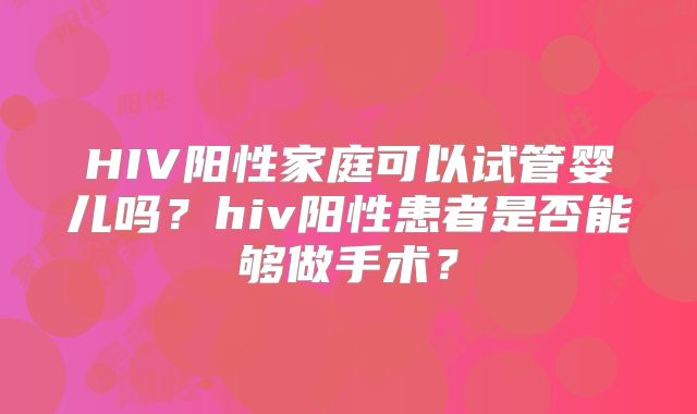 HIV阳性家庭可以试管婴儿吗?hiv阳性患者是否能够做手术?