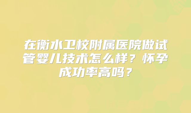在衡水卫校附属医院做试管婴儿技术怎么样?怀孕成功率高吗?
