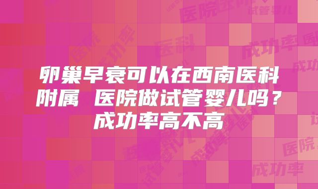 卵巢早衰可以在西南医科附属 医院做试管婴儿吗？成功率高不高
