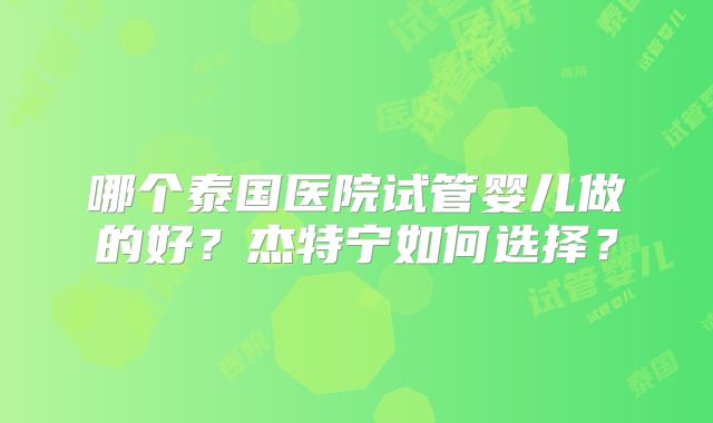 哪个泰国医院试管婴儿做的好？杰特宁如何选择？