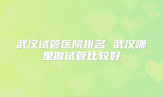 武汉试管医院排名 武汉哪里做试管比较好
