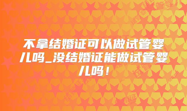不拿结婚证可以做试管婴儿吗_没结婚证能做试管婴儿吗！