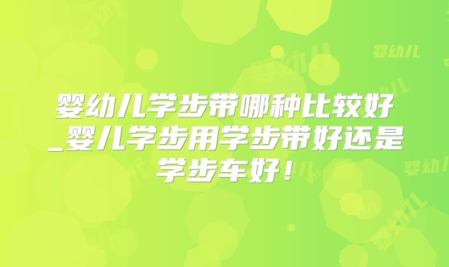 婴幼儿学步带哪种比较好_婴儿学步用学步带好还是学步车好!