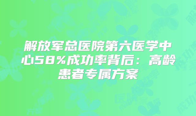 解放军总医院第六医学中心58%成功率背后：高龄患者专属方案